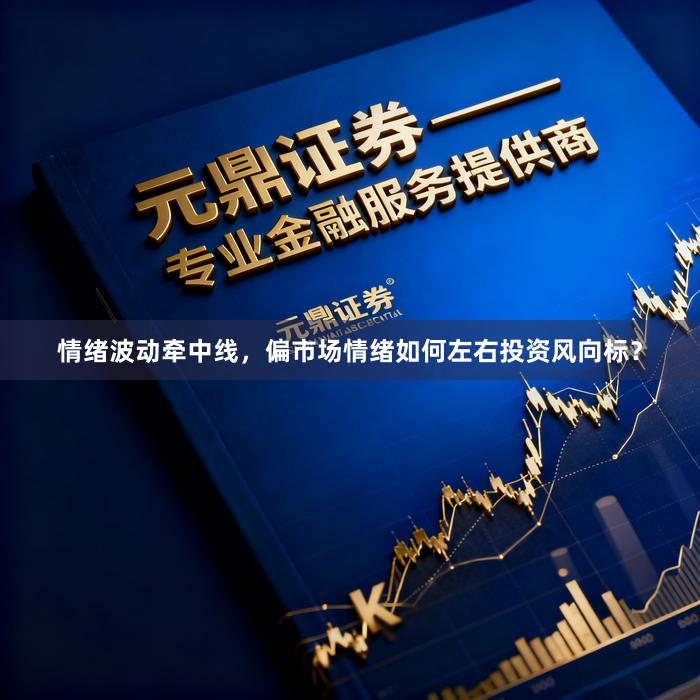 情绪波动牵中线，偏市场情绪如何左右投资风向标？