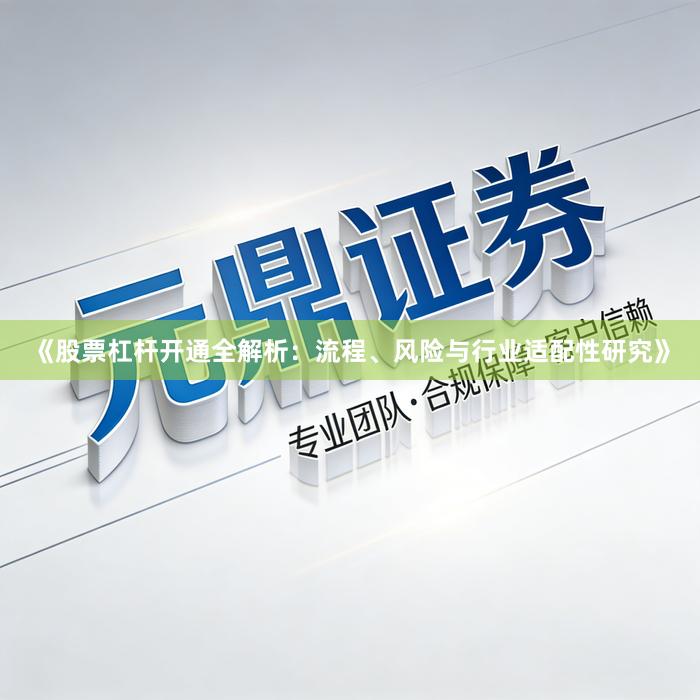 《股票杠杆开通全解析：流程、风险与行业适配性研究》