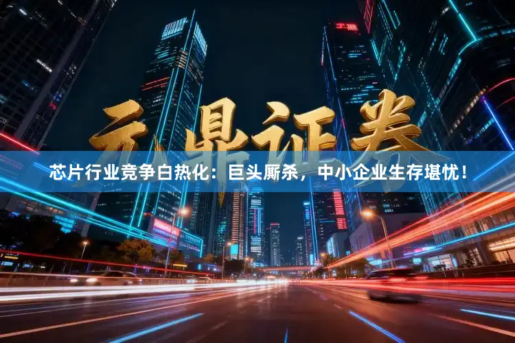 芯片行业竞争白热化：巨头厮杀，中小企业生存堪忧！