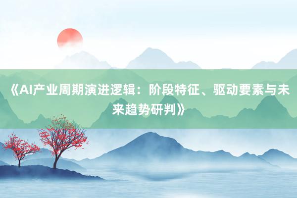 《AI产业周期演进逻辑：阶段特征、驱动要素与未来趋势研判》