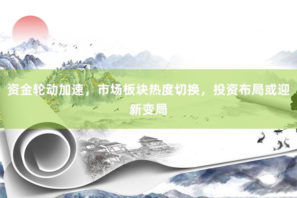 资金轮动加速，市场板块热度切换，投资布局或迎新变局