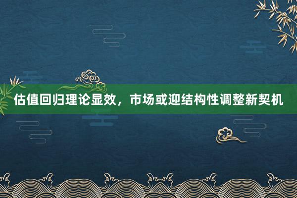 估值回归理论显效，市场或迎结构性调整新契机