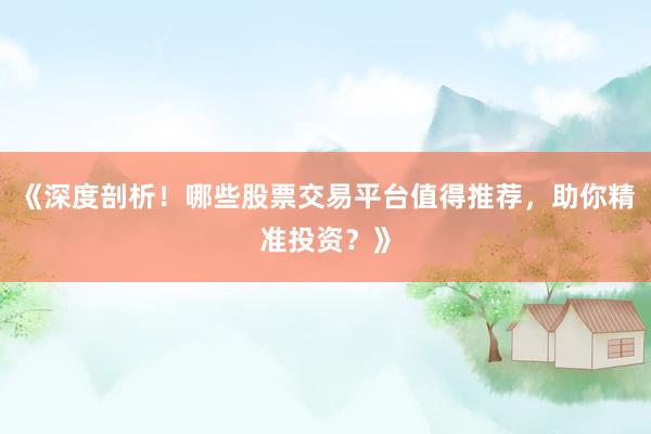 《深度剖析！哪些股票交易平台值得推荐，助你精准投资？》