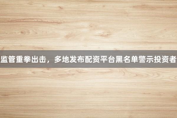 监管重拳出击，多地发布配资平台黑名单警示投资者