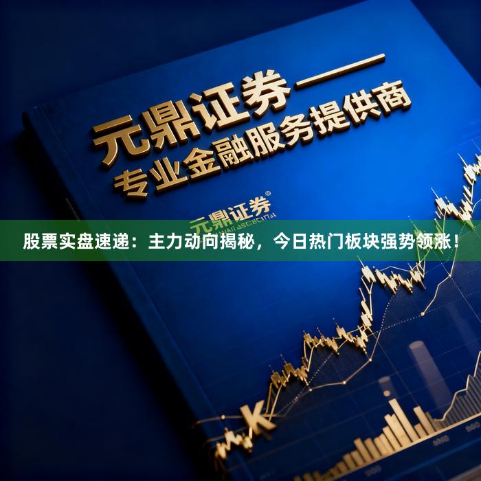 股票实盘速递：主力动向揭秘，今日热门板块强势领涨！