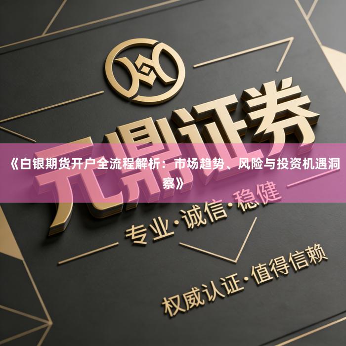 《白银期货开户全流程解析：市场趋势、风险与投资机遇洞察》