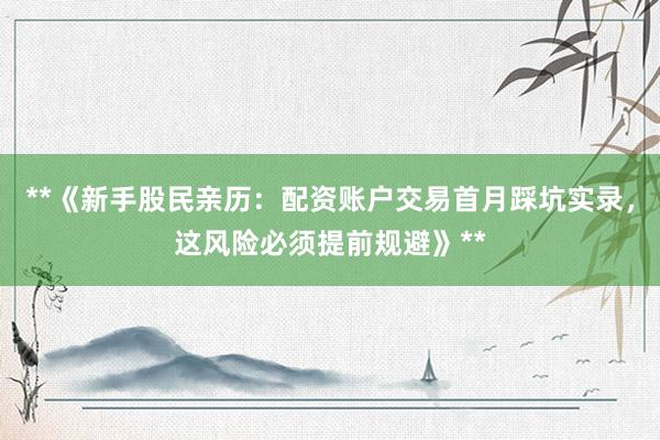**《新手股民亲历：配资账户交易首月踩坑实录，这风险必须提前规避》**