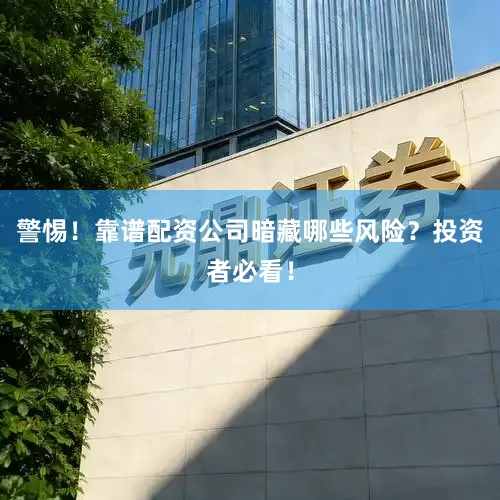 警惕！靠谱配资公司暗藏哪些风险？投资者必看！
