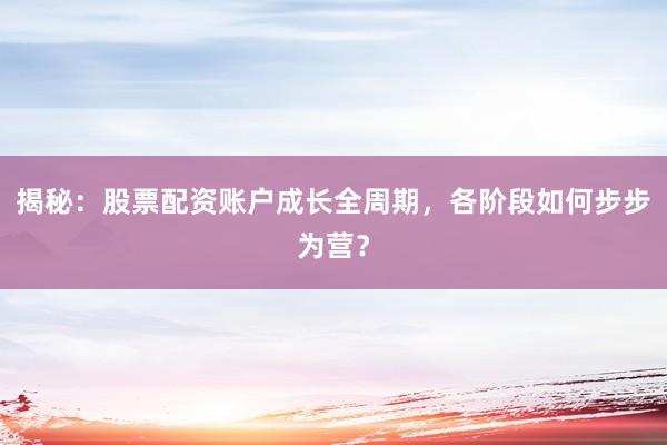 揭秘：股票配资账户成长全周期，各阶段如何步步为营？