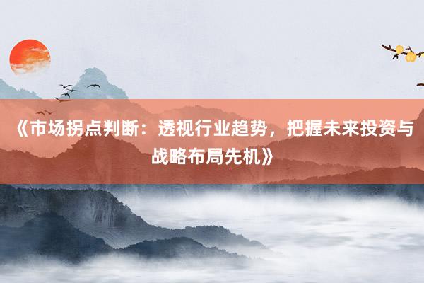 《市场拐点判断：透视行业趋势，把握未来投资与战略布局先机》
