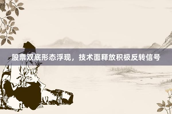 股票双底形态浮现，技术面释放积极反转信号