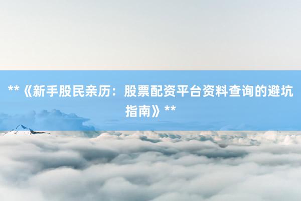 **《新手股民亲历：股票配资平台资料查询的避坑指南》**