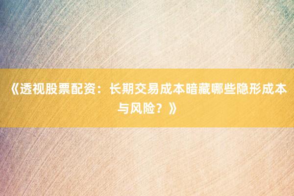 《透视股票配资：长期交易成本暗藏哪些隐形成本与风险？》