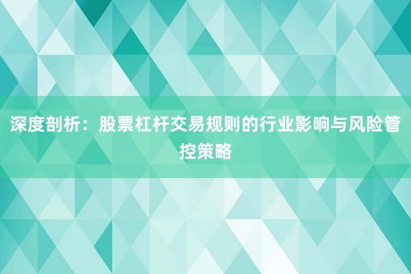 深度剖析：股票杠杆交易规则的行业影响与风险管控策略