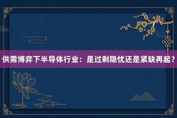 供需博弈下半导体行业：是过剩隐忧还是紧缺再起？