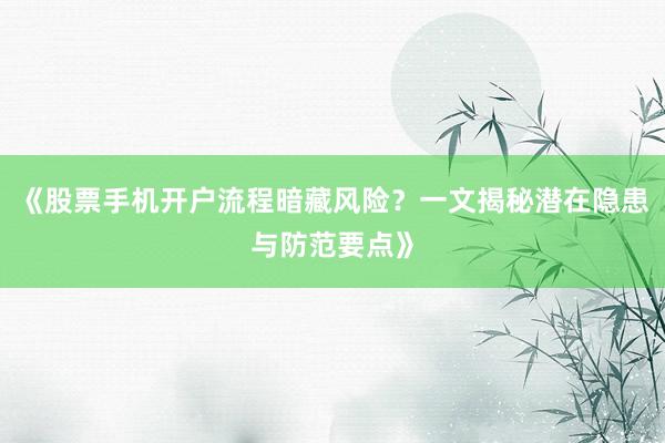 《股票手机开户流程暗藏风险？一文揭秘潜在隐患与防范要点》
