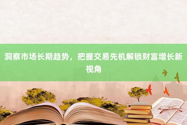 洞察市场长期趋势，把握交易先机解锁财富增长新视角