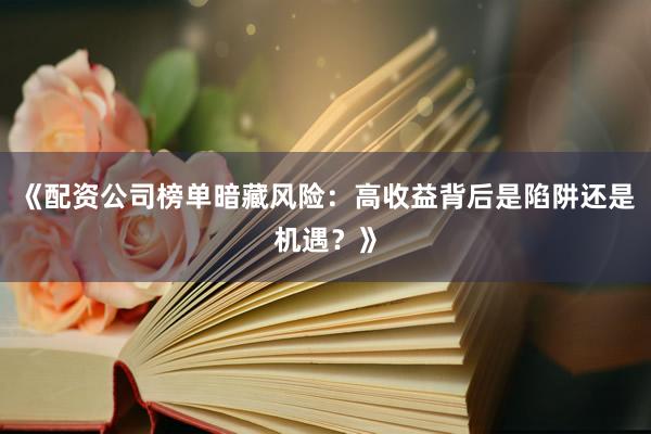 《配资公司榜单暗藏风险：高收益背后是陷阱还是机遇？》