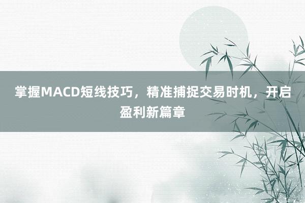 掌握MACD短线技巧，精准捕捉交易时机，开启盈利新篇章