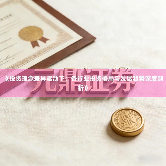 《投资理念差异驱动下：各行业投资格局与发展趋势深度剖析》