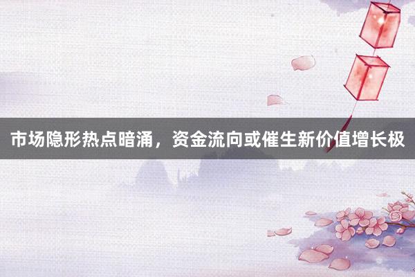市场隐形热点暗涌，资金流向或催生新价值增长极