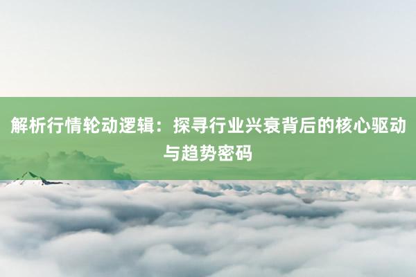 解析行情轮动逻辑：探寻行业兴衰背后的核心驱动与趋势密码