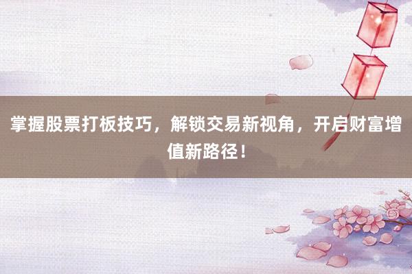 掌握股票打板技巧，解锁交易新视角，开启财富增值新路径！